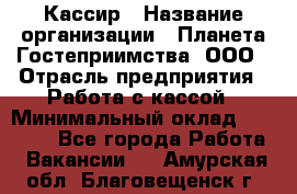 Кассир › Название организации ­ Планета Гостеприимства, ООО › Отрасль предприятия ­ Работа с кассой › Минимальный оклад ­ 15 000 - Все города Работа » Вакансии   . Амурская обл.,Благовещенск г.